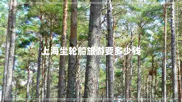 上海坐輪船旅游要多少錢 上海坐輪船旅游要多少錢