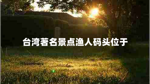 臺灣著名景點(diǎn)漁人碼頭位于