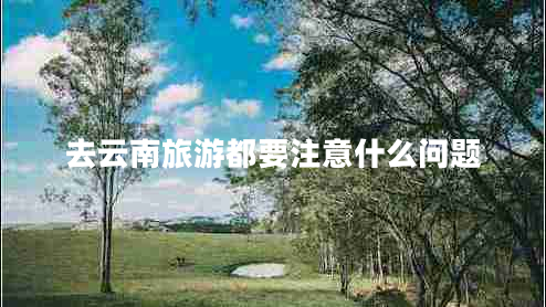 去云南旅游都要注意什么問題