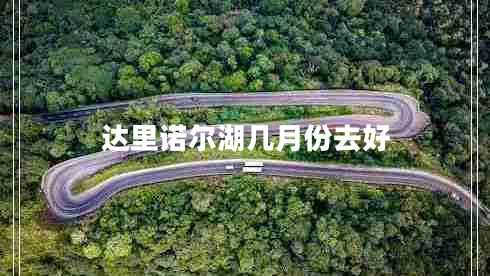 達(dá)里諾爾湖幾月份去好 達(dá)里諾爾湖幾月份去好