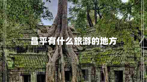 昌平有什么旅游的地方 昌平有什么旅游的地方