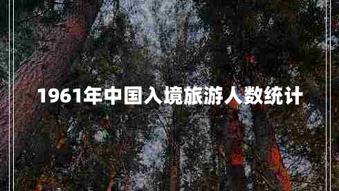 1961年中國(guó)入境旅游人數(shù)統(tǒng)計(jì)