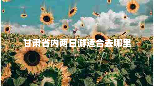 甘肅省內(nèi)兩日游適合去哪里