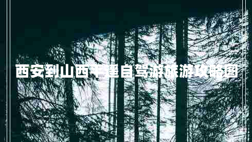 西安到山西平遙自駕游旅游攻略圖 西安到山西平遙自駕游旅游攻略圖