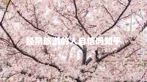 經(jīng)常旅游的人自信嗎知乎 經(jīng)常旅游的人自信嗎知乎