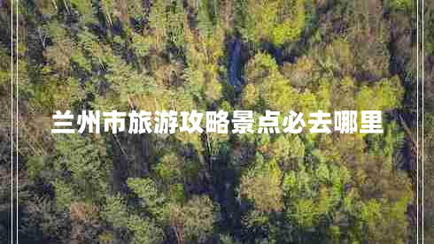 蘭州市旅游攻略景點必去哪里 蘭州市旅游攻略景點必去哪里