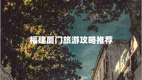 福建廈門旅游攻略推薦 福建廈門旅游攻略推薦