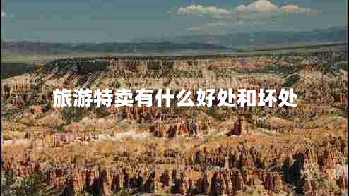 旅游特賣有什么好處和壞處 旅游特賣有什么好處和壞處