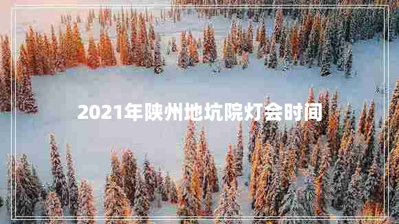 2021年陜州地坑院燈會(huì)時(shí)間