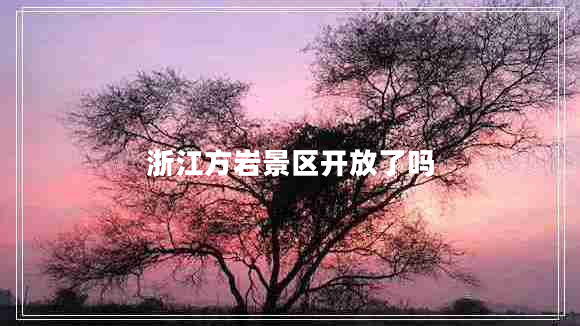 浙江方巖景區(qū)開放了嗎 浙江方巖景區(qū)開放了嗎