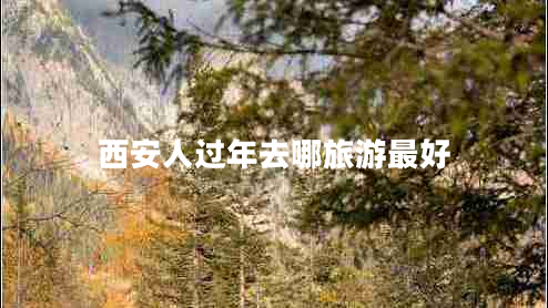 西安人過年去哪旅游最好 西安人過年去哪旅游最好