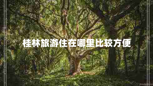 桂林旅游住在哪里比較方便