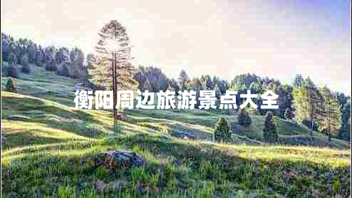 衡陽周邊旅游景點(diǎn)大全