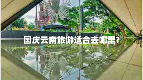 國(guó)慶云南旅游適合去哪里? 國(guó)慶云南旅游適合去哪里?