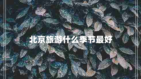 北京旅游什么季節(jié)最好 北京旅游什么季節(jié)最好