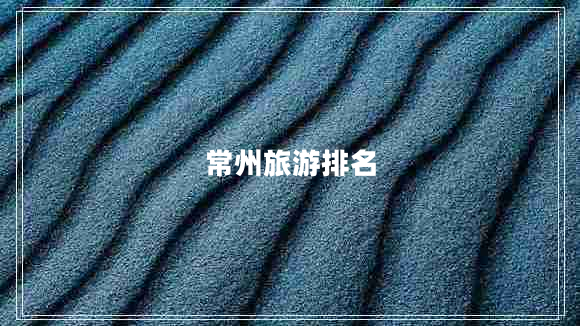 常州旅游排名 常州旅游排名