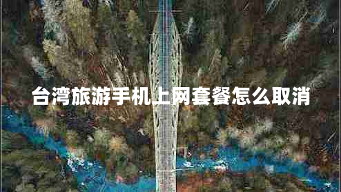 臺灣旅游手機(jī)上網(wǎng)套餐怎么取消