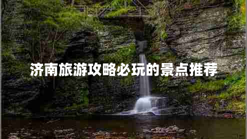 濟(jì)南旅游攻略必玩的景點(diǎn)推薦