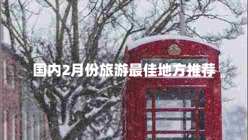 國內(nèi)2月份旅游最佳地方推薦 國內(nèi)2月份旅游最佳地方推薦