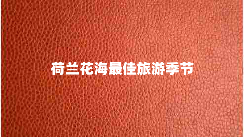 荷蘭花海最佳旅游季節(jié) 荷蘭花海最佳旅游季節(jié)