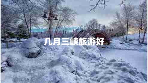 幾月三峽旅游好 幾月三峽旅游好