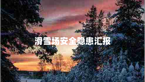滑雪場(chǎng)安全隱患匯報(bào)