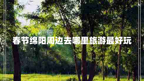 春節(jié)綿陽周邊去哪里旅游最好玩