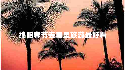 綿陽(yáng)春節(jié)去哪里旅游最好看