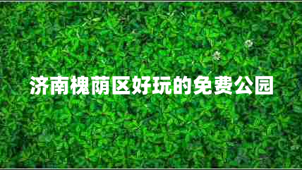 濟(jì)南槐蔭區(qū)好玩的免費(fèi)公園