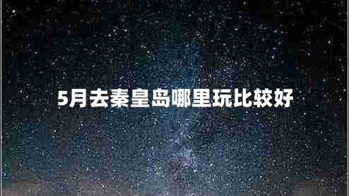 5月去秦皇島哪里玩比較好 5月去秦皇島哪里玩比較好