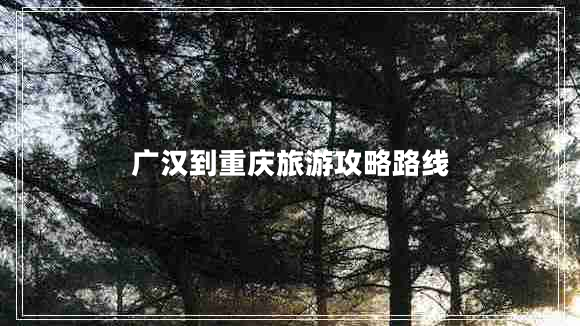 廣漢到重慶旅游攻略路線