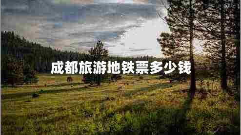 成都旅游地鐵票多少錢 成都旅游地鐵票多少錢