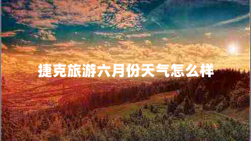捷克旅游六月份天氣怎么樣 捷克旅游六月份天氣怎么樣