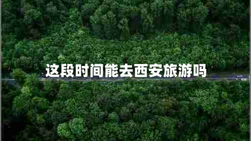 這段時(shí)間能去西安旅游嗎