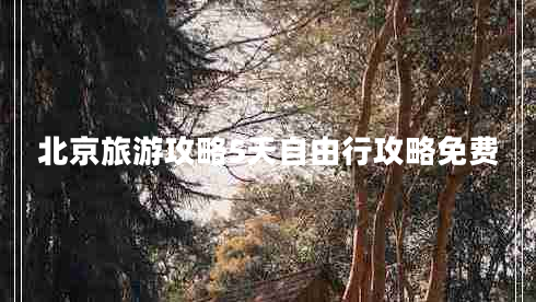 北京旅游攻略5天自由行攻略免費