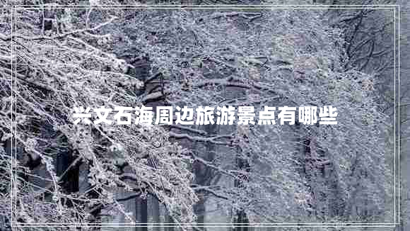 興文石海周邊旅游景點有哪些