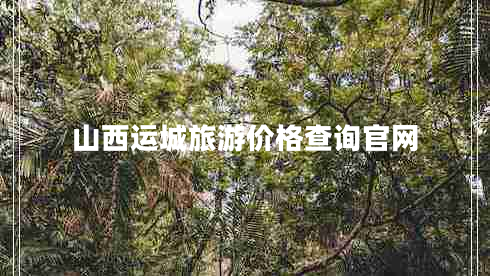 山西運(yùn)城旅游價(jià)格查詢(xún)官網(wǎng) 山西運(yùn)城旅游價(jià)格查詢(xún)官網(wǎng)