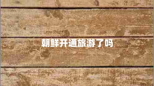 朝鮮開(kāi)通旅游了嗎