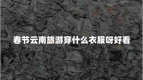 春節(jié)云南旅游穿什么衣服呀好看