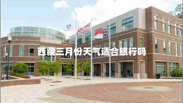 西藏三月份天氣適合旅行嗎 西藏三月份天氣適合旅行嗎