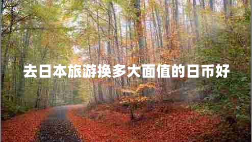去日本旅游換多大面值的日幣好 去日本旅游換多大面值的日幣好