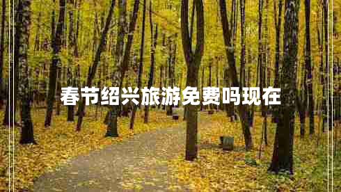 春節(jié)紹興旅游免費嗎現(xiàn)在