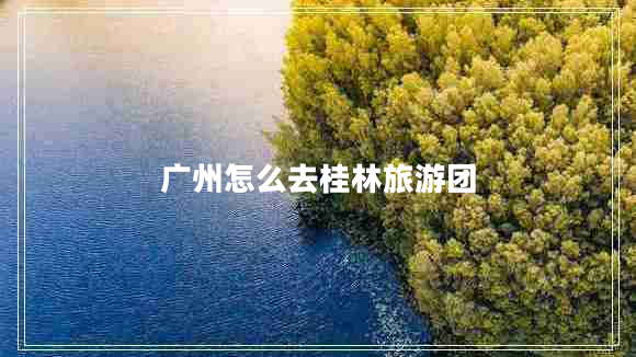 廣州怎么去桂林旅游團(tuán)