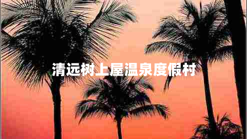 清遠(yuǎn)樹上屋溫泉度假村