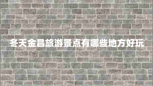 冬天金昌旅游景點(diǎn)有哪些地方好玩