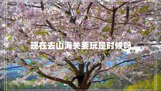 現(xiàn)在去山海關(guān)要玩是時(shí)候嗎