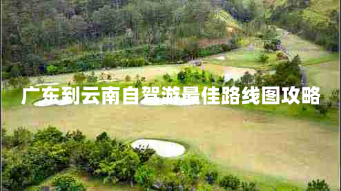 廣東到云南自駕游最佳路線圖攻略