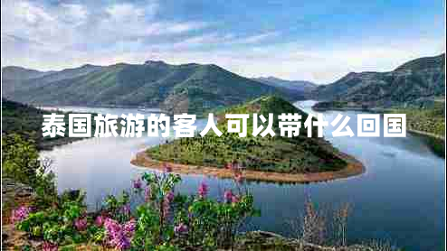 泰國旅游的客人可以帶什么回國 泰國旅游的客人可以帶什么回國