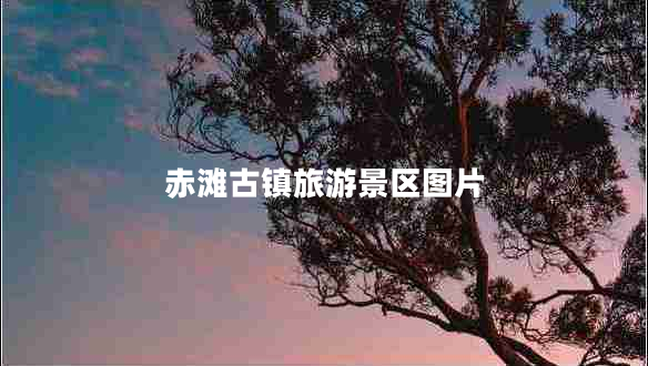 赤灘古鎮(zhèn)旅游景區(qū)圖片 赤灘古鎮(zhèn)旅游景區(qū)圖片