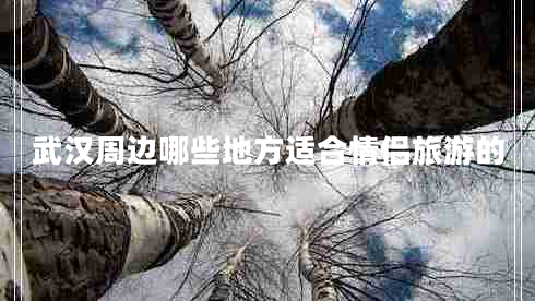 武漢周邊哪些地方適合情侶旅游的